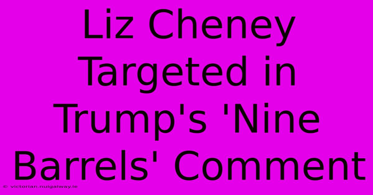 Liz Cheney Targeted In Trump's 'Nine Barrels' Comment