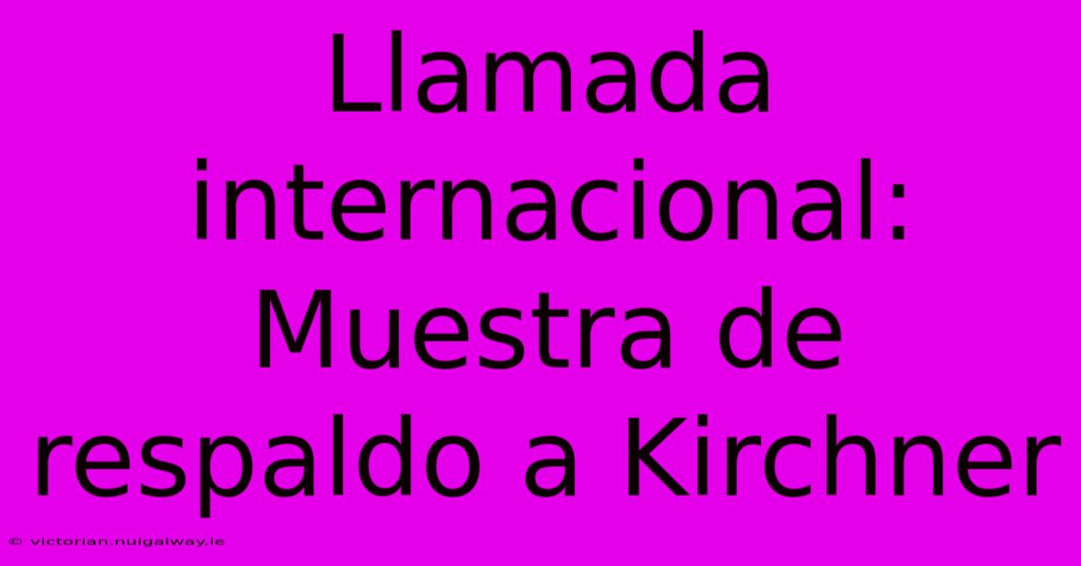 Llamada Internacional: Muestra De Respaldo A Kirchner