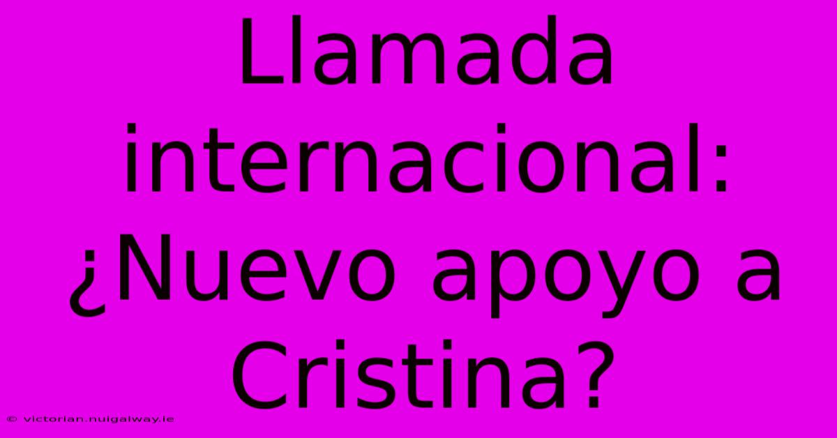 Llamada Internacional: ¿Nuevo Apoyo A Cristina? 