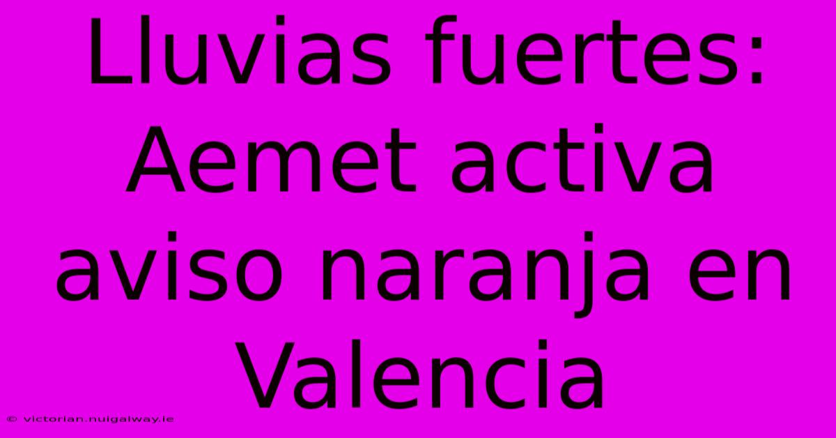 Lluvias Fuertes: Aemet Activa Aviso Naranja En Valencia