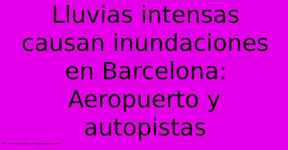 Lluvias Intensas Causan Inundaciones En Barcelona: Aeropuerto Y Autopistas 