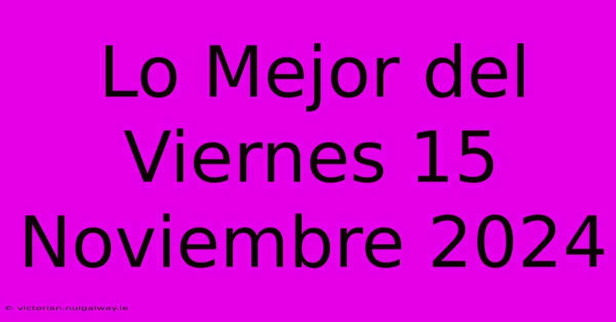 Lo Mejor Del Viernes 15 Noviembre 2024