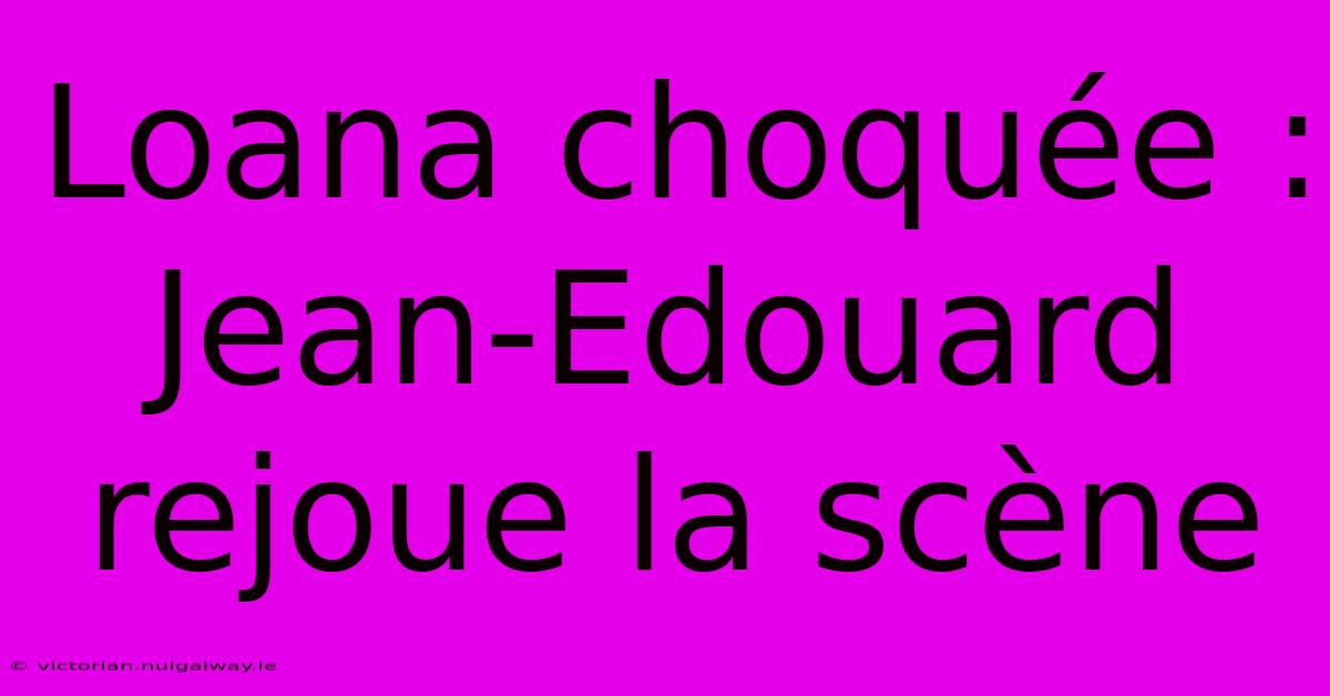 Loana Choquée : Jean-Edouard Rejoue La Scène