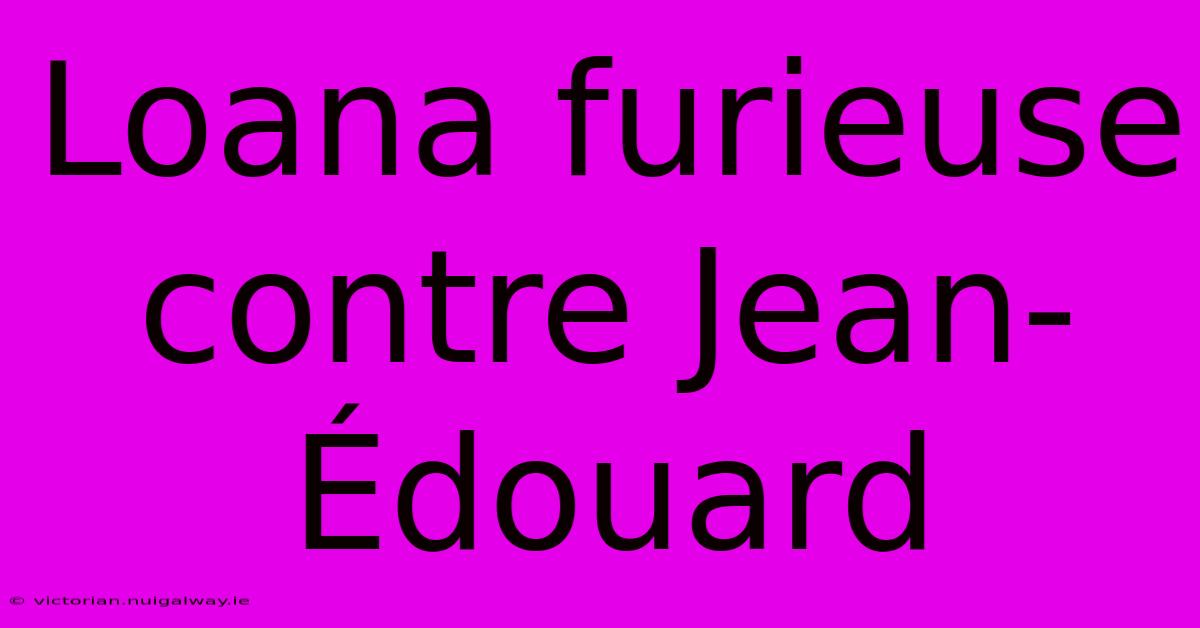 Loana Furieuse Contre Jean-Édouard