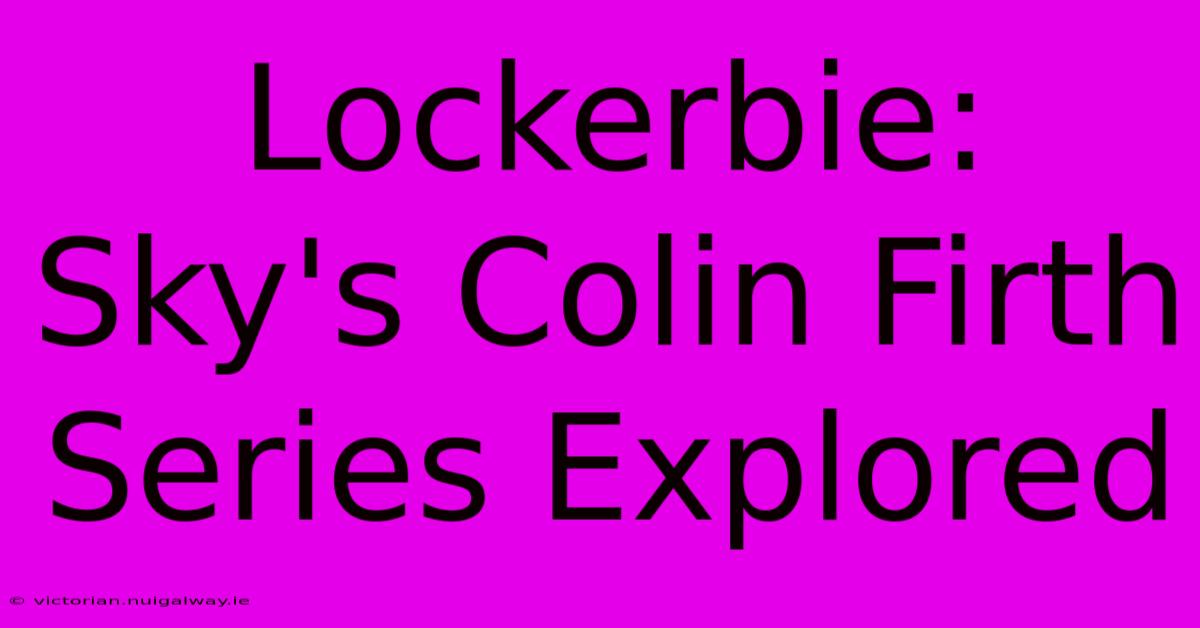 Lockerbie: Sky's Colin Firth Series Explored