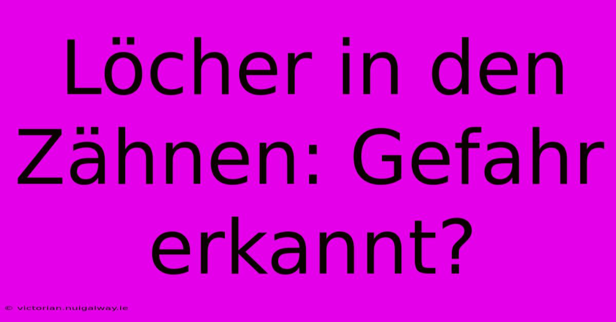 Löcher In Den Zähnen: Gefahr Erkannt?