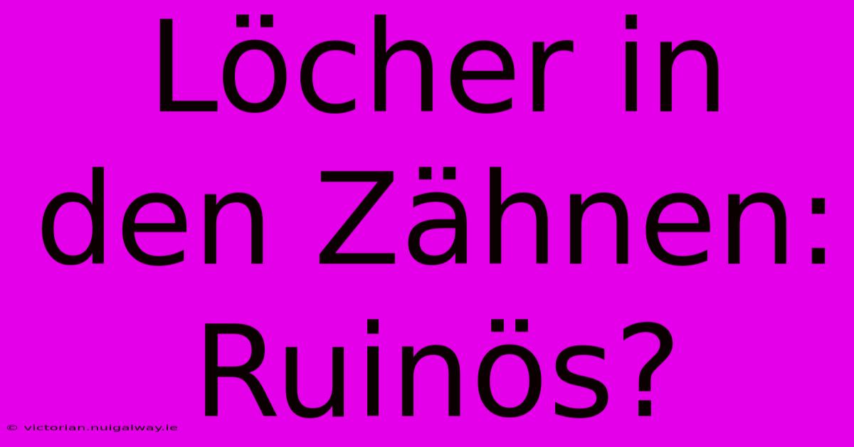 Löcher In Den Zähnen: Ruinös?