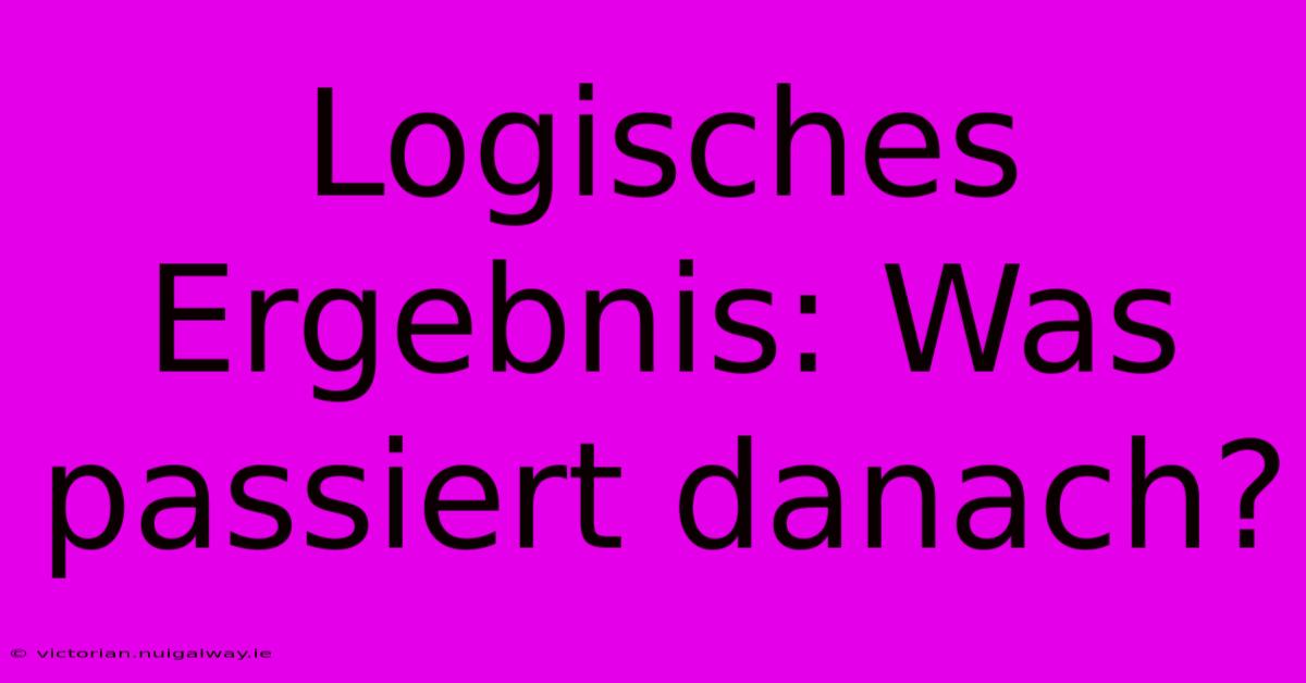 Logisches Ergebnis: Was Passiert Danach?