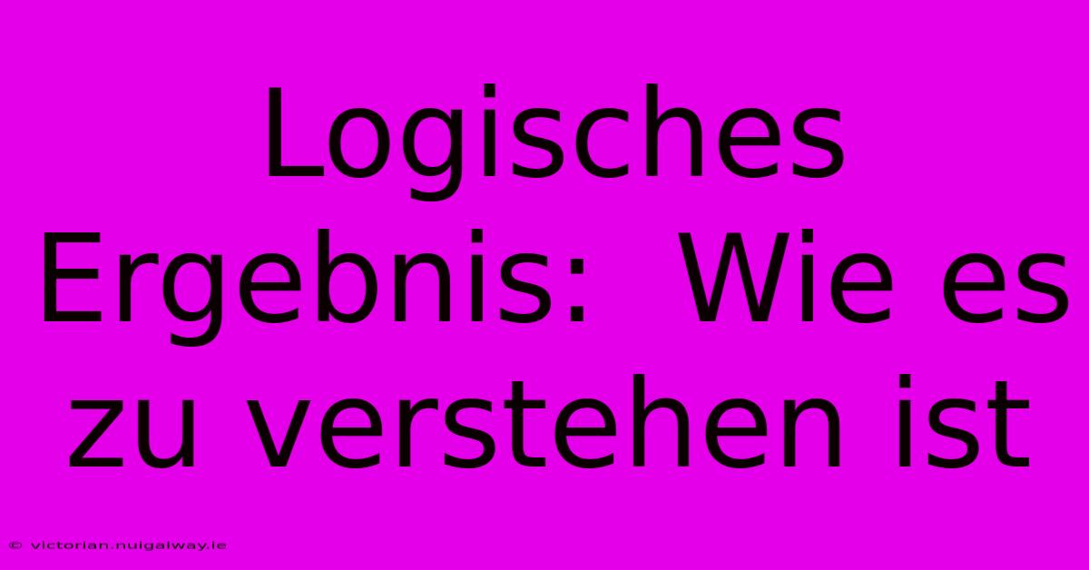 Logisches Ergebnis:  Wie Es Zu Verstehen Ist