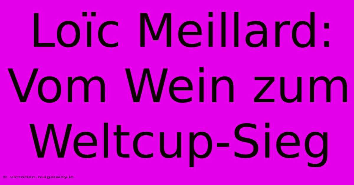 Loïc Meillard: Vom Wein Zum Weltcup-Sieg