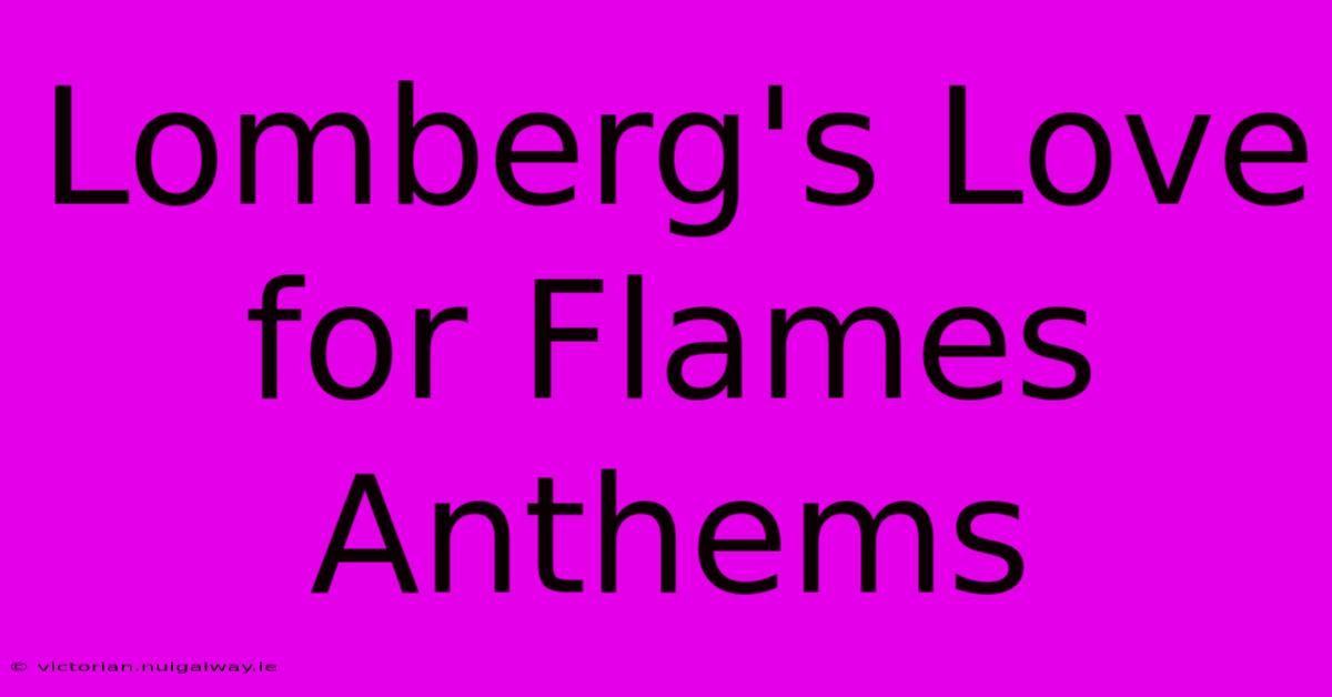 Lomberg's Love For Flames Anthems