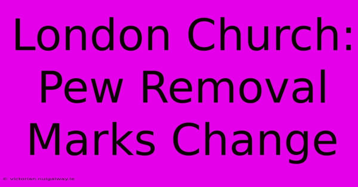 London Church: Pew Removal Marks Change