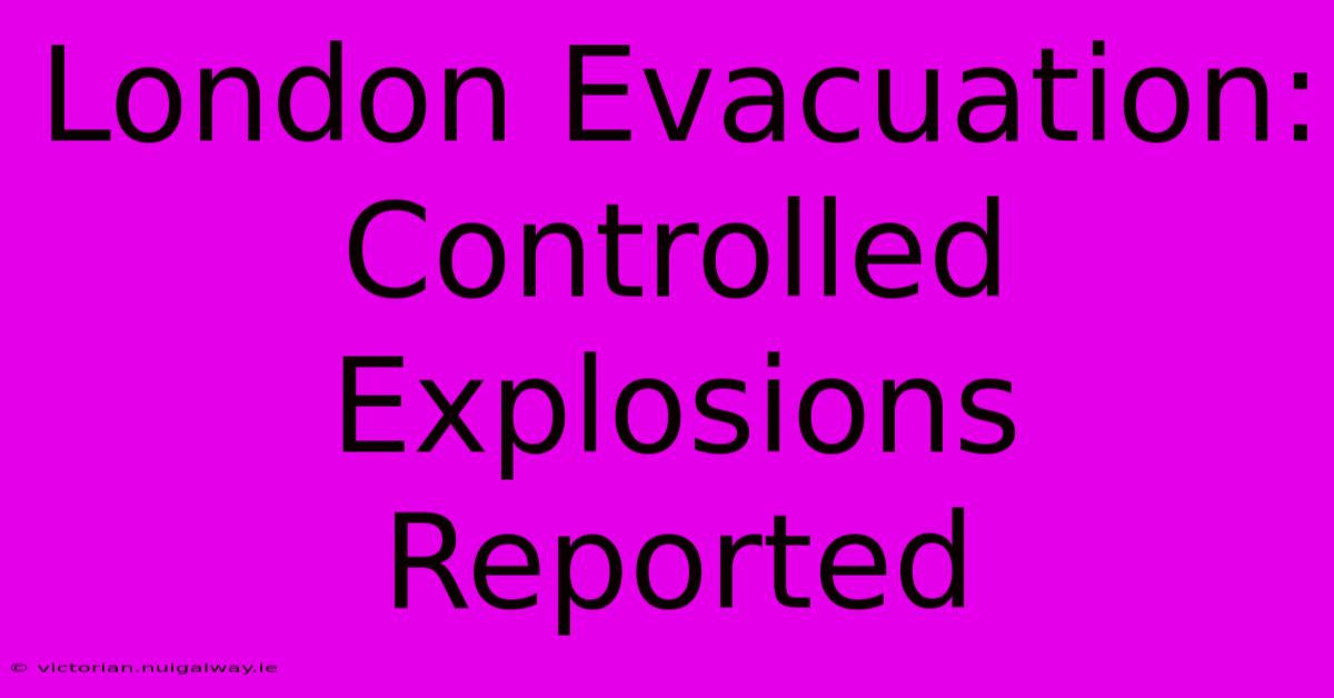 London Evacuation: Controlled Explosions Reported