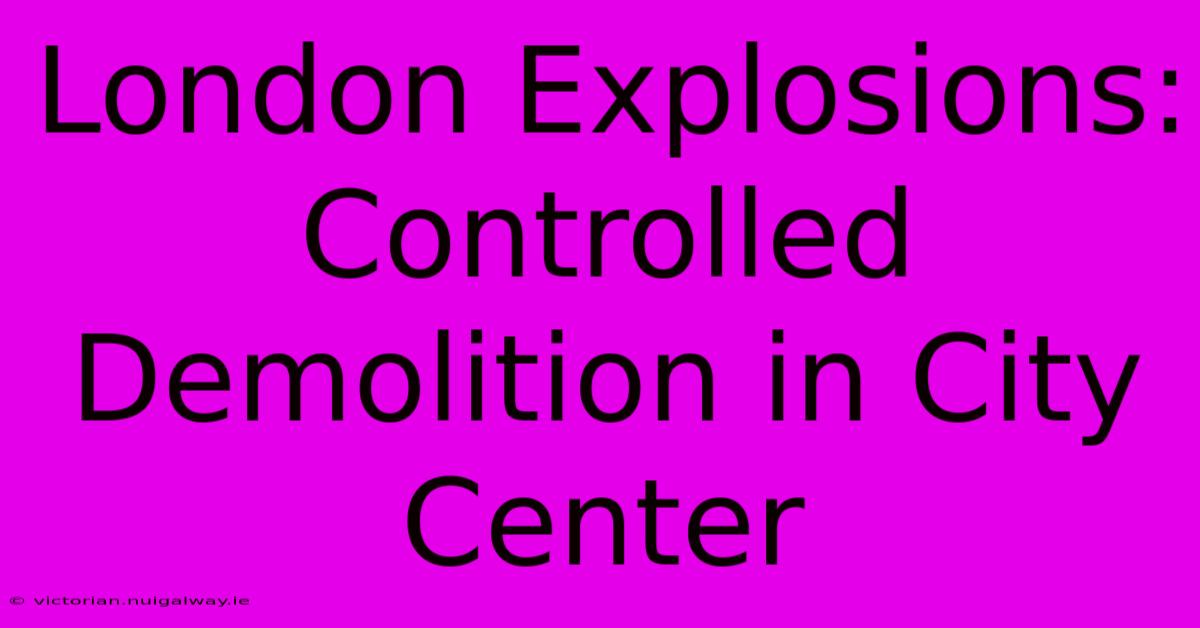 London Explosions: Controlled Demolition In City Center