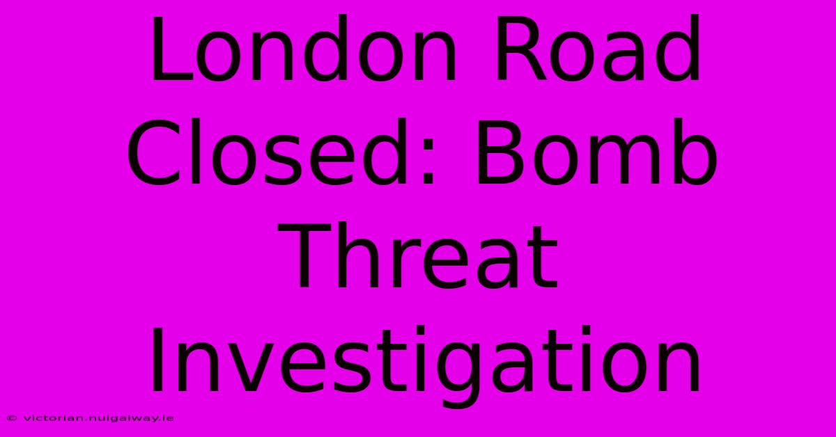 London Road Closed: Bomb Threat Investigation