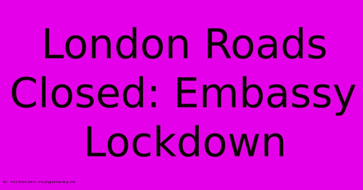 London Roads Closed: Embassy Lockdown