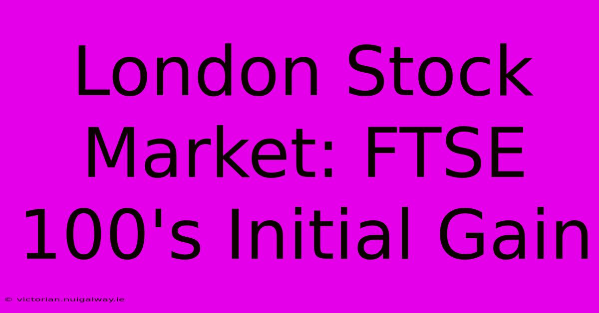 London Stock Market: FTSE 100's Initial Gain