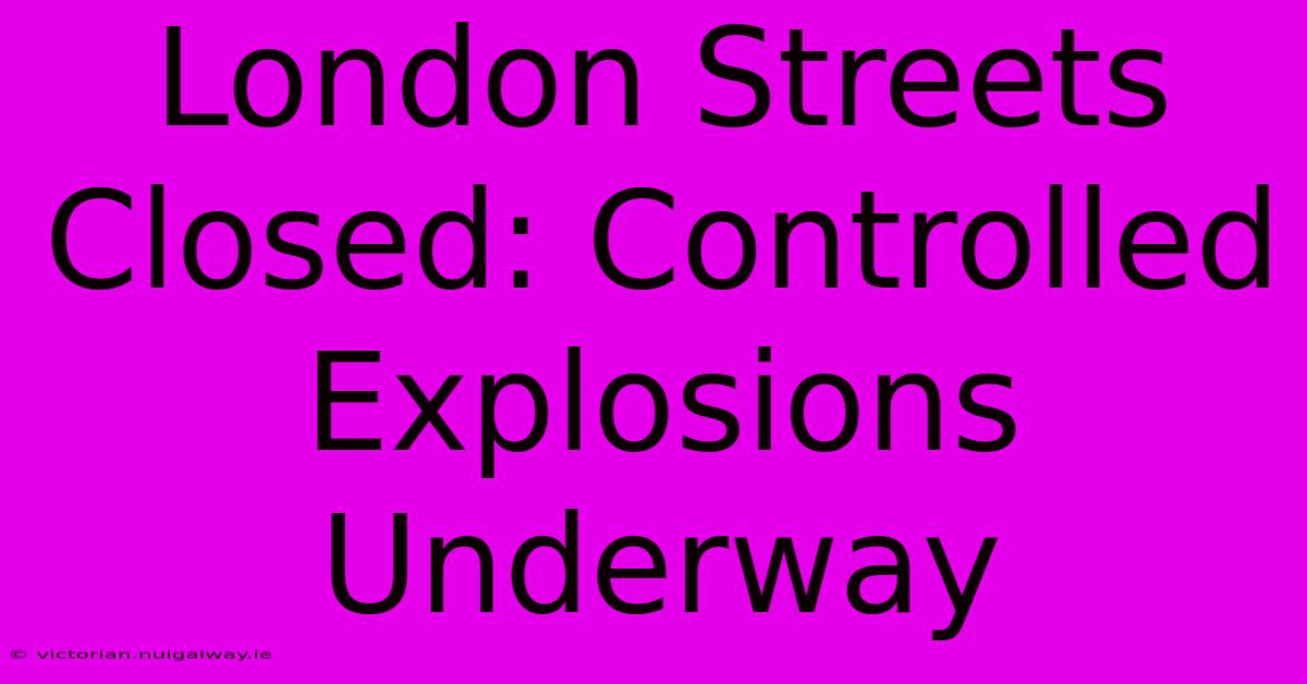 London Streets Closed: Controlled Explosions Underway