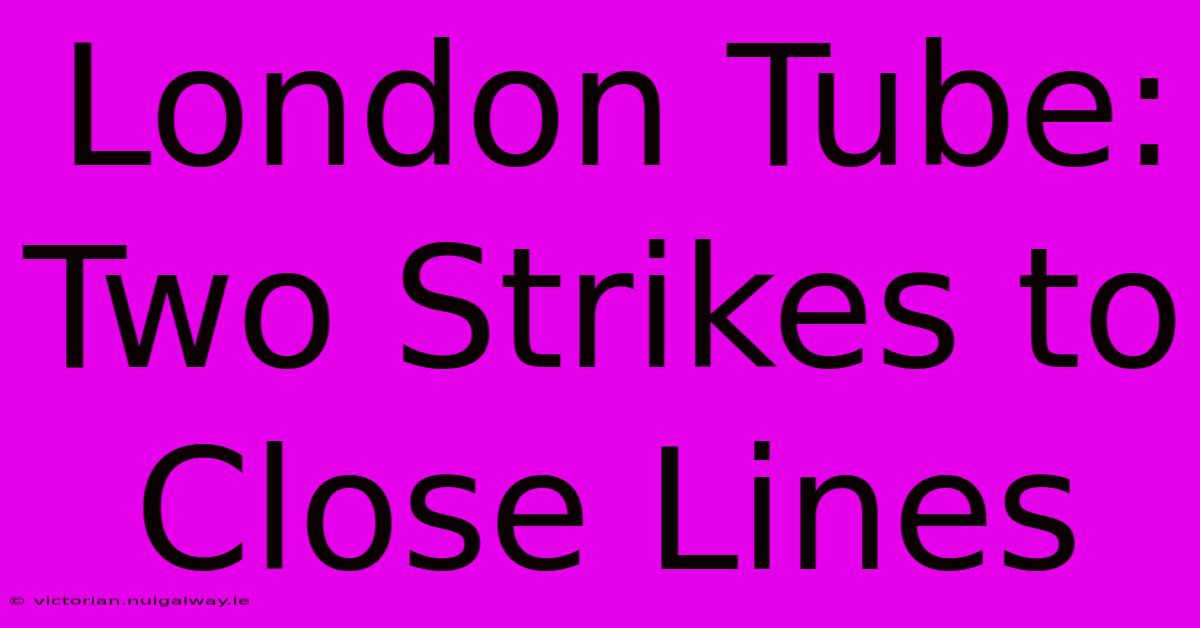 London Tube: Two Strikes To Close Lines