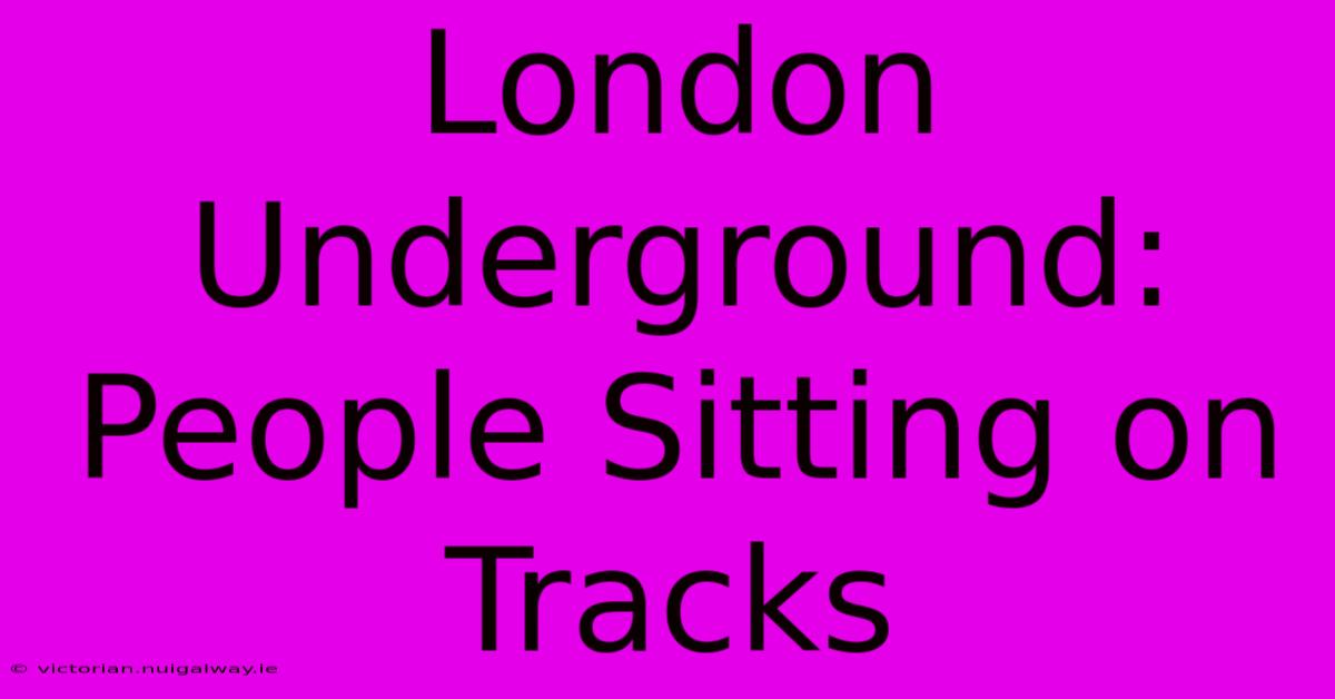 London Underground:  People Sitting On Tracks