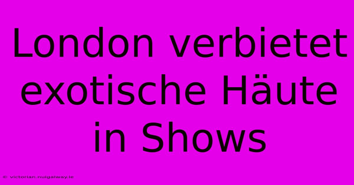 London Verbietet Exotische Häute In Shows