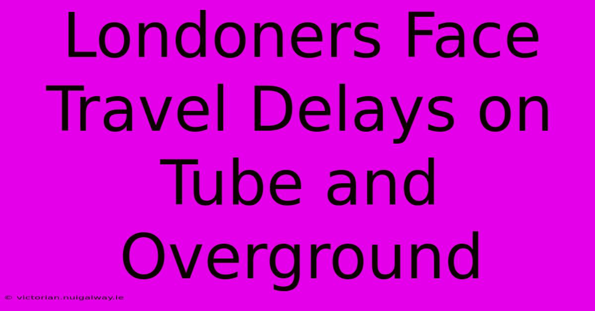 Londoners Face Travel Delays On Tube And Overground 