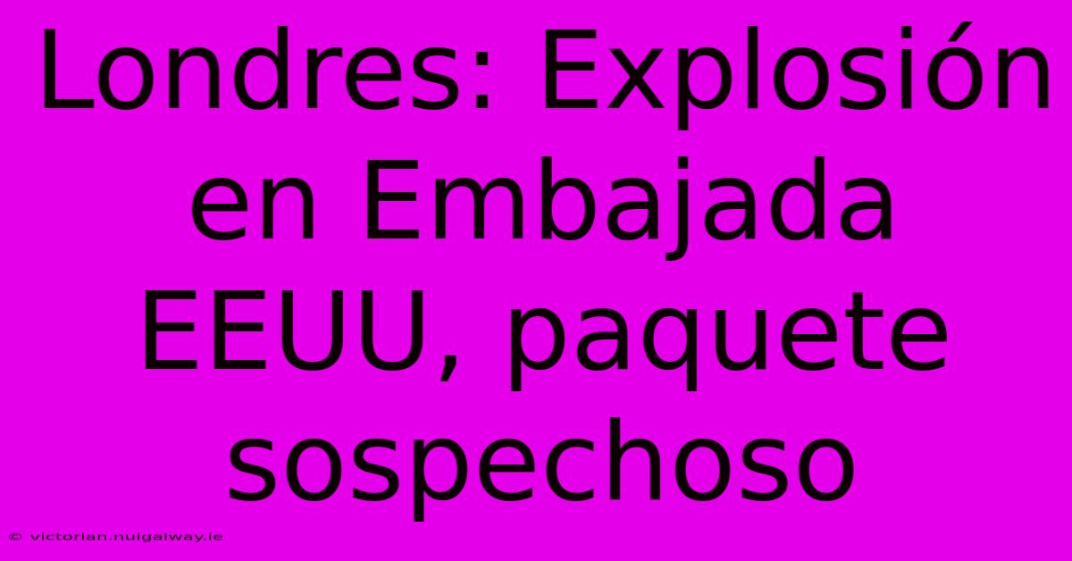 Londres: Explosión En Embajada EEUU, Paquete Sospechoso