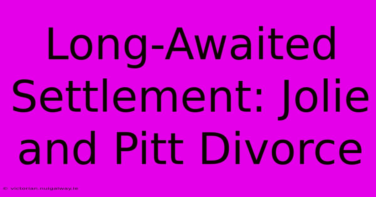 Long-Awaited Settlement: Jolie And Pitt Divorce