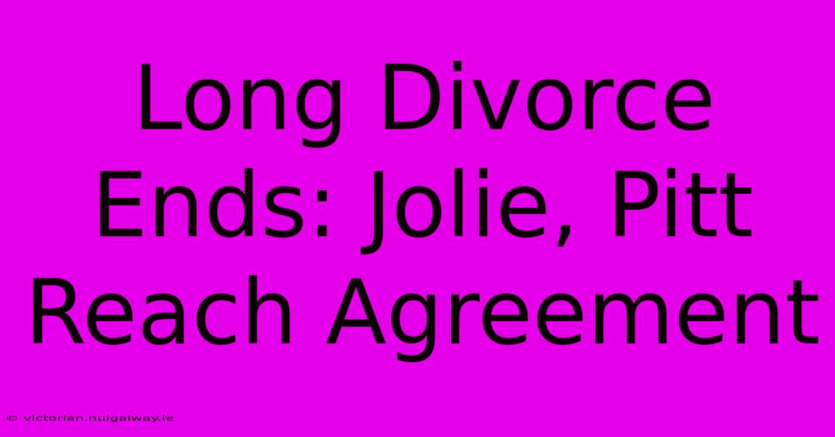 Long Divorce Ends: Jolie, Pitt Reach Agreement