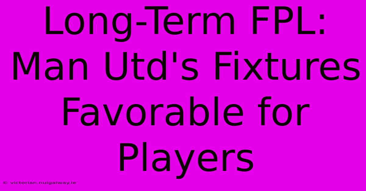 Long-Term FPL: Man Utd's Fixtures Favorable For Players