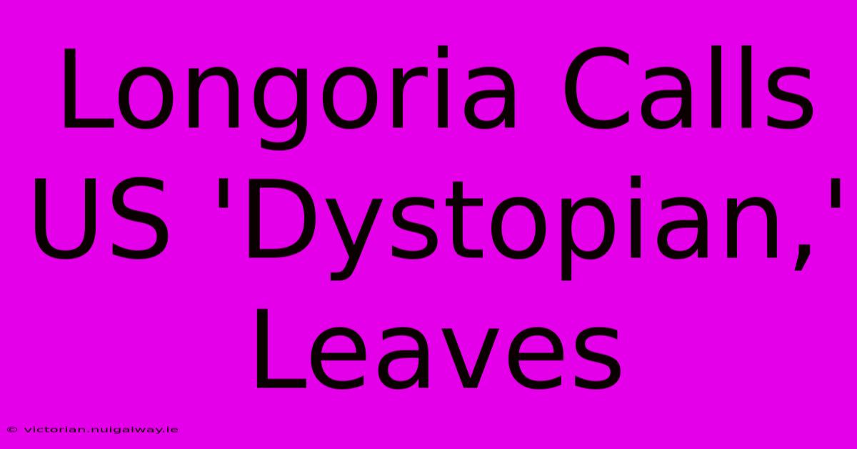 Longoria Calls US 'Dystopian,' Leaves