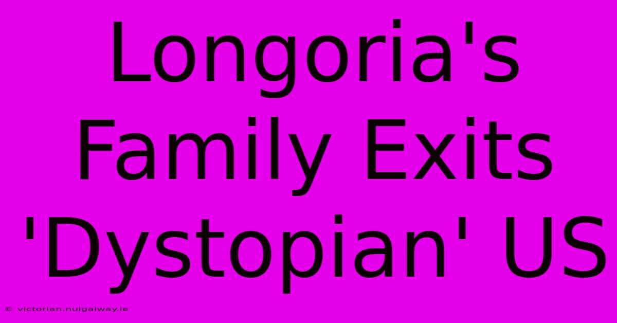 Longoria's Family Exits 'Dystopian' US