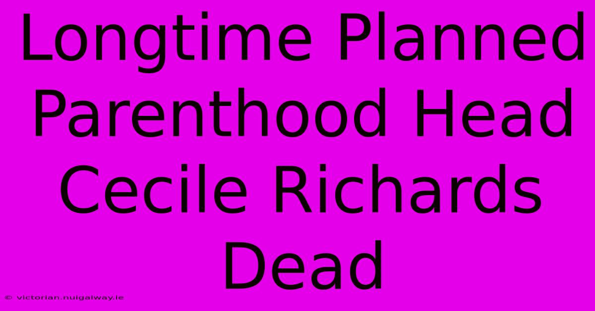 Longtime Planned Parenthood Head Cecile Richards Dead