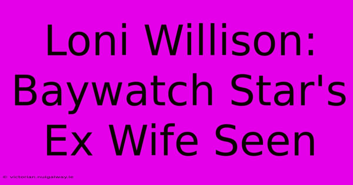 Loni Willison: Baywatch Star's Ex Wife Seen