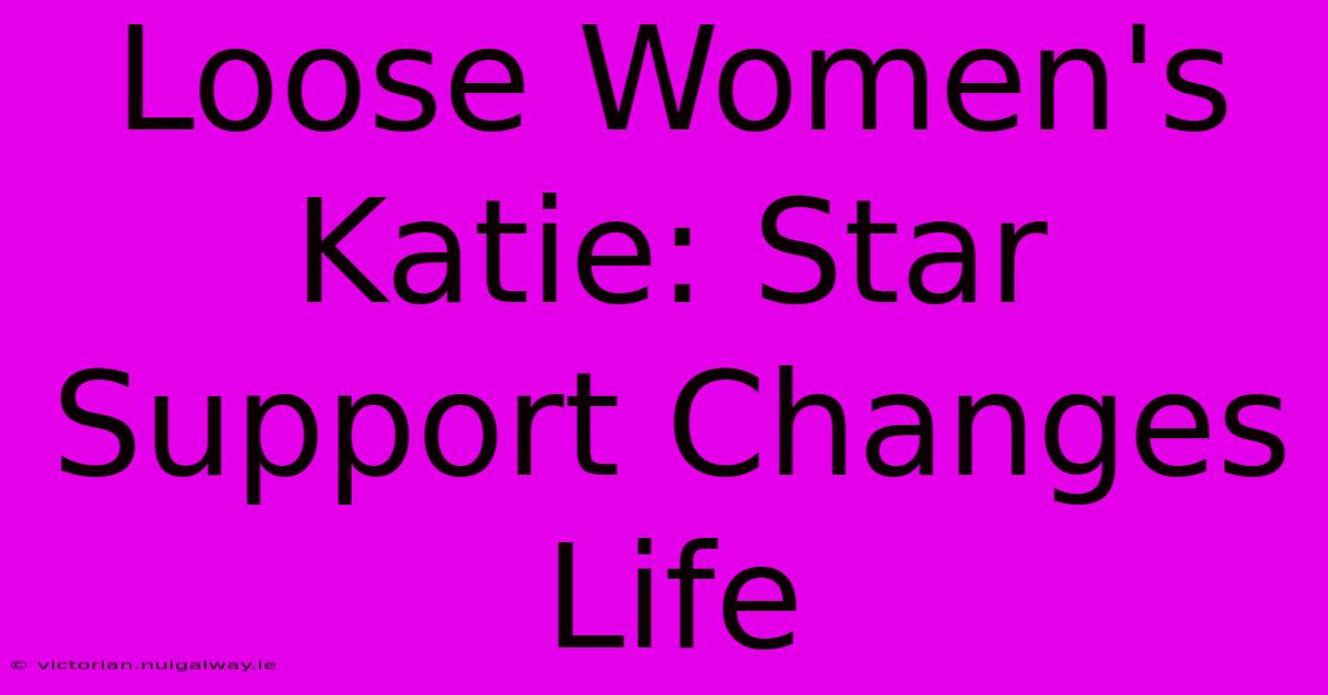 Loose Women's Katie: Star Support Changes Life