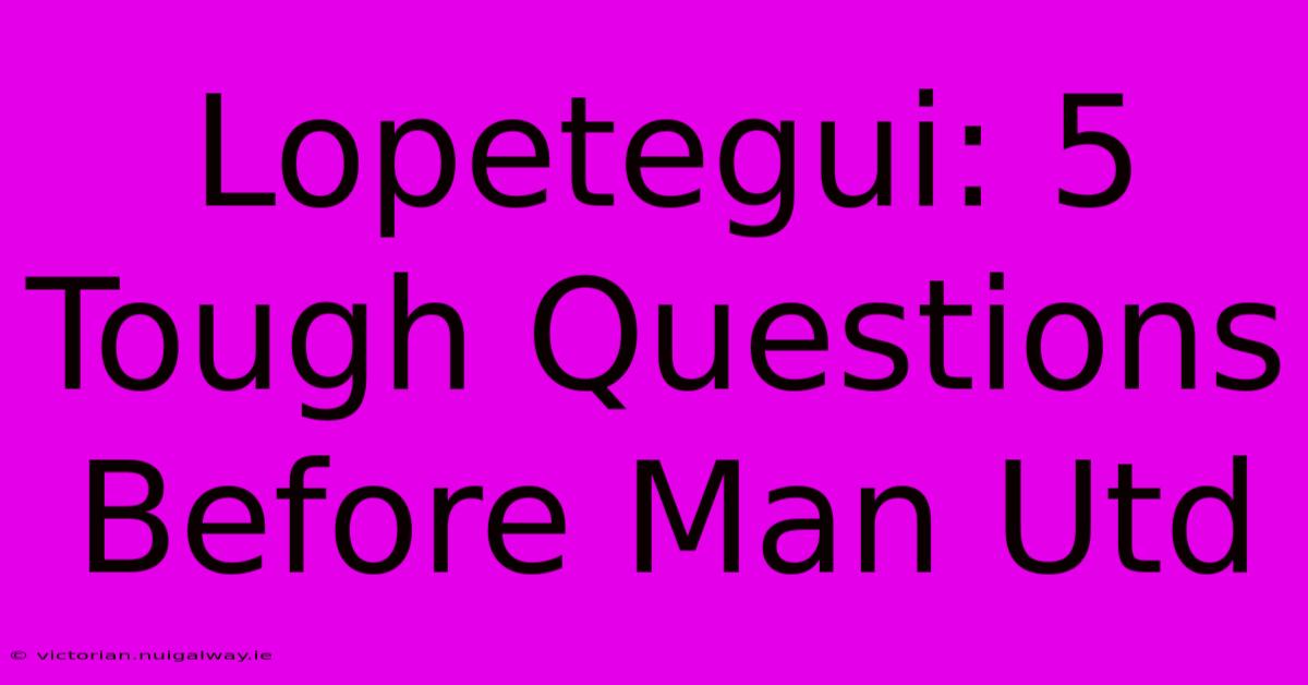 Lopetegui: 5 Tough Questions Before Man Utd