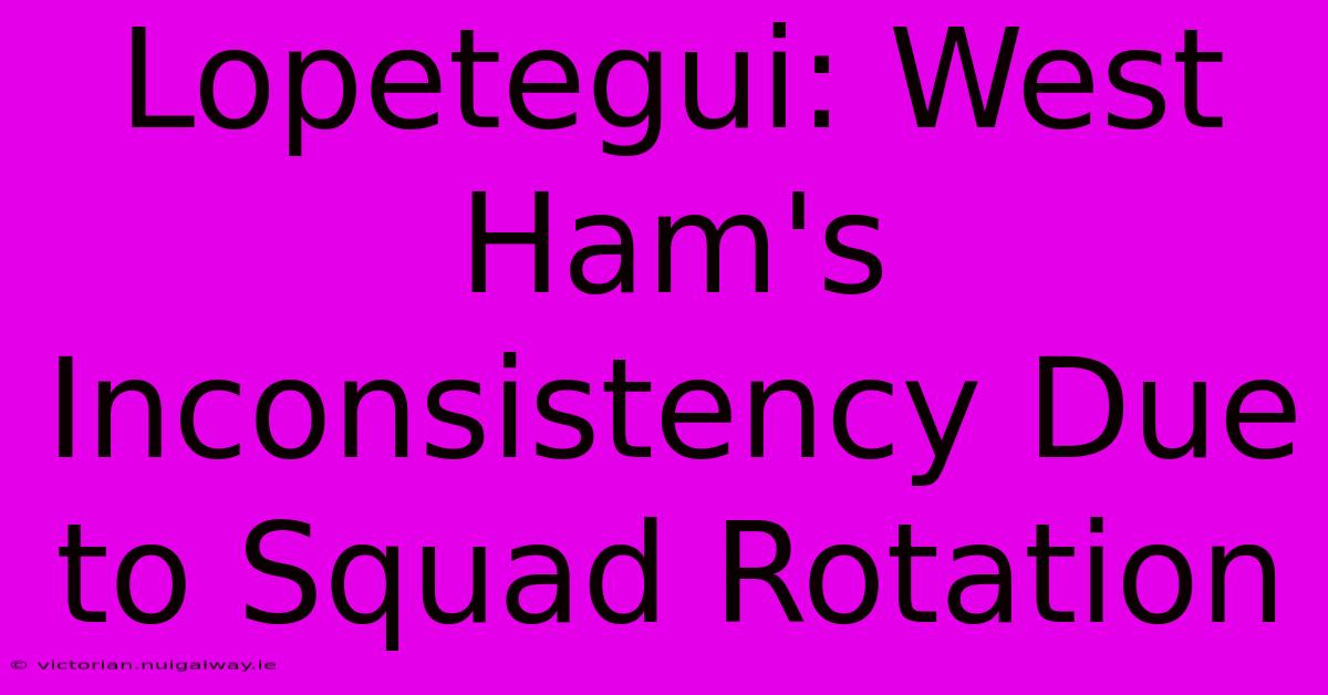 Lopetegui: West Ham's Inconsistency Due To Squad Rotation