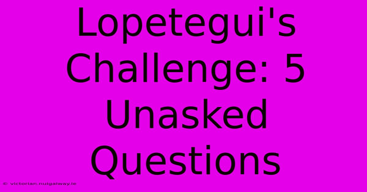 Lopetegui's Challenge: 5 Unasked Questions