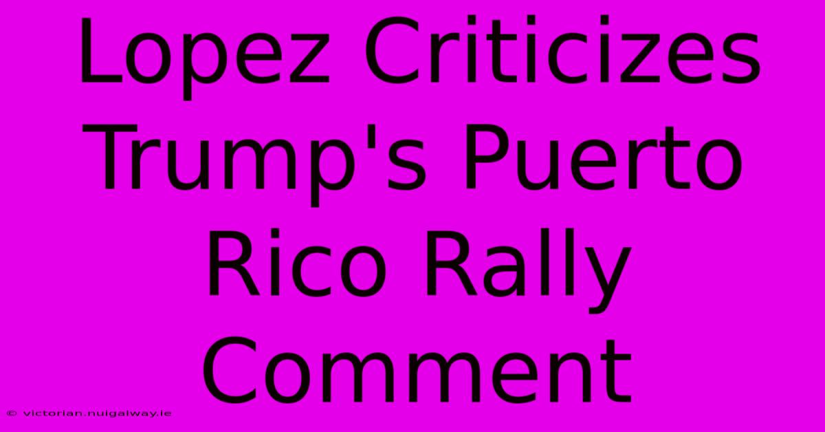 Lopez Criticizes Trump's Puerto Rico Rally Comment