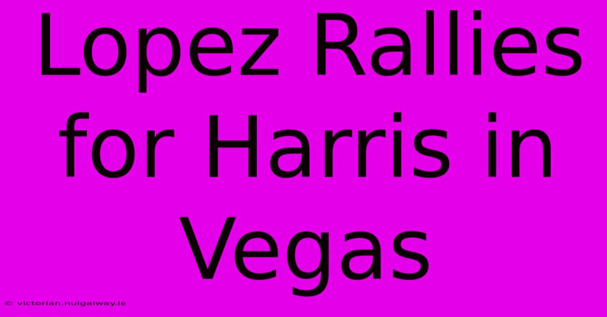 Lopez Rallies For Harris In Vegas