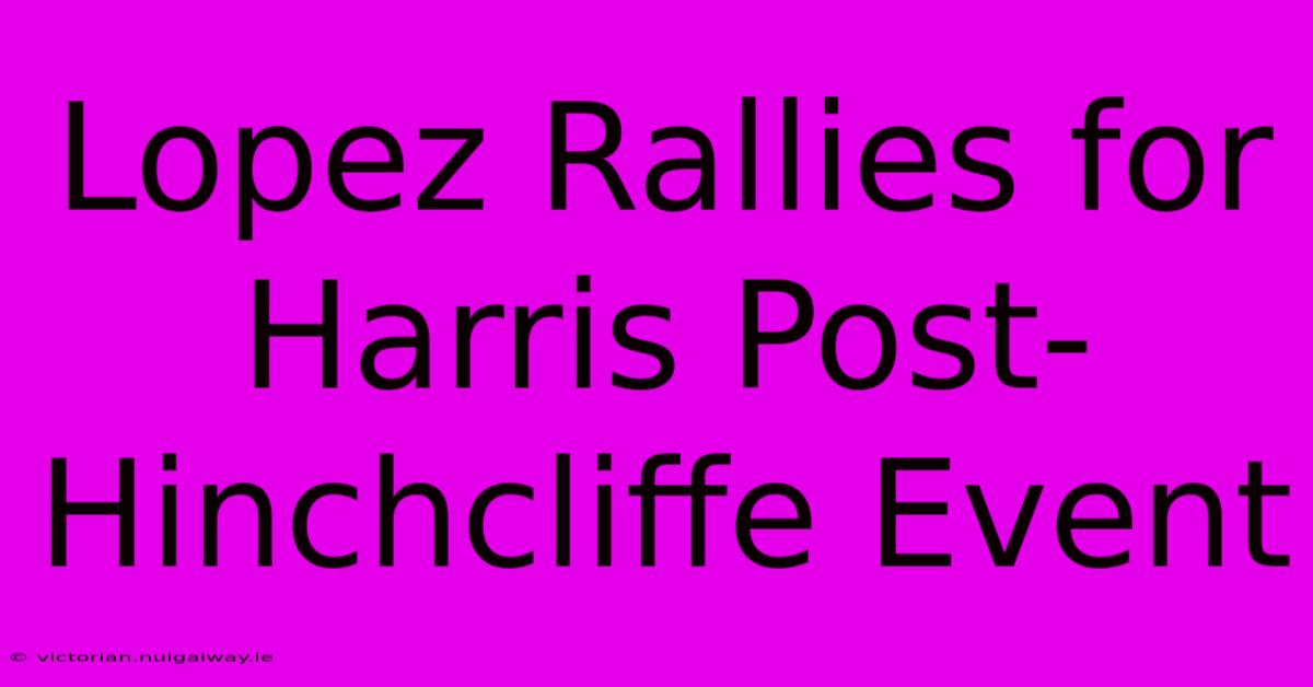 Lopez Rallies For Harris Post-Hinchcliffe Event 