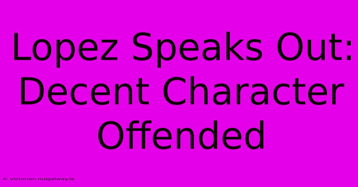 Lopez Speaks Out: Decent Character Offended