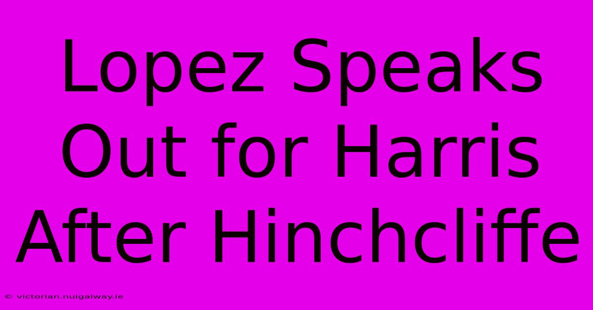 Lopez Speaks Out For Harris After Hinchcliffe