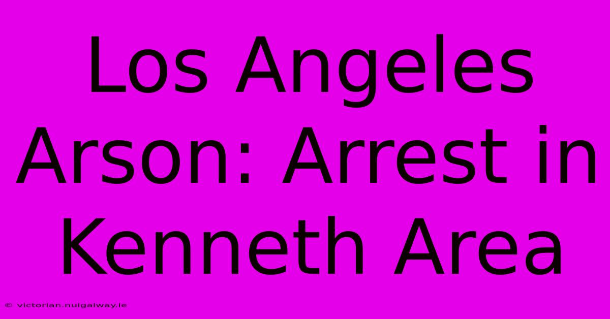 Los Angeles Arson: Arrest In Kenneth Area