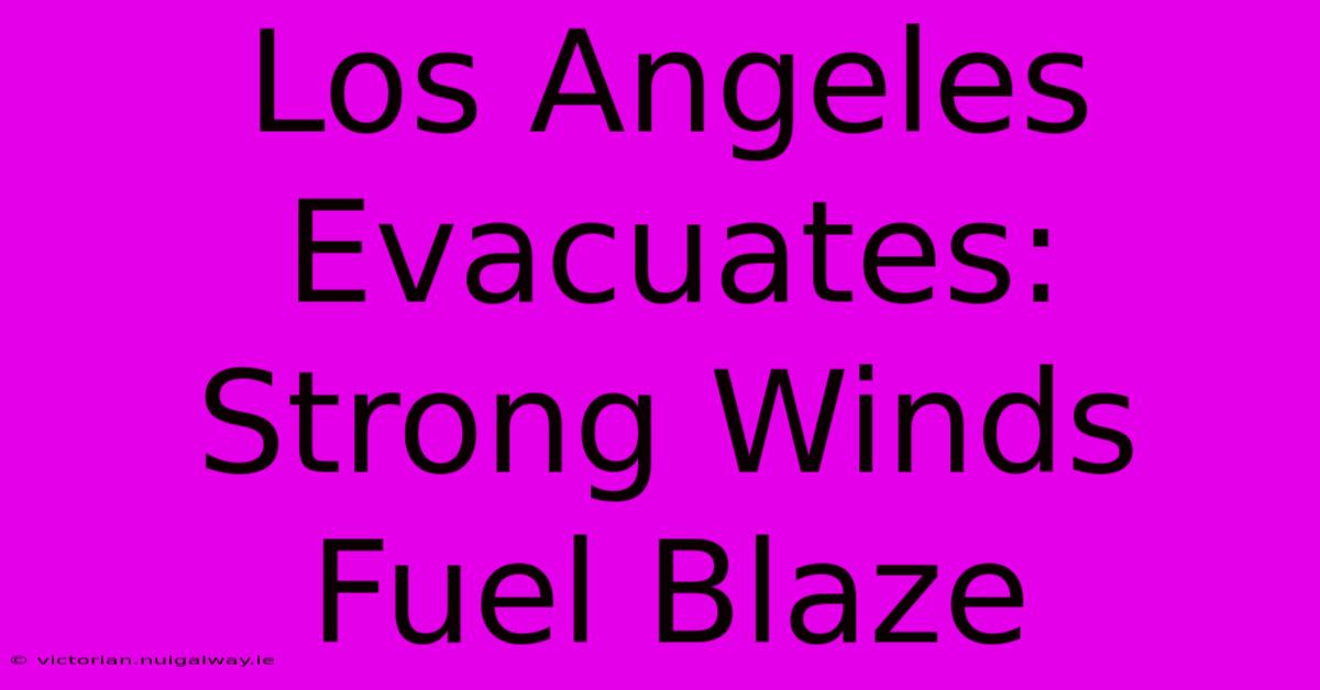 Los Angeles Evacuates: Strong Winds Fuel Blaze