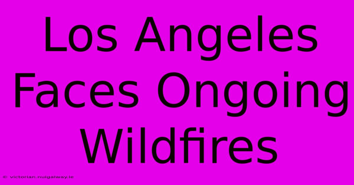 Los Angeles Faces Ongoing Wildfires