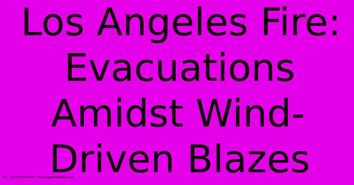 Los Angeles Fire: Evacuations Amidst Wind-Driven Blazes