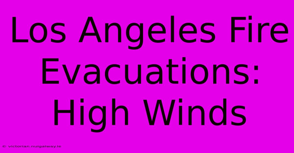 Los Angeles Fire Evacuations: High Winds