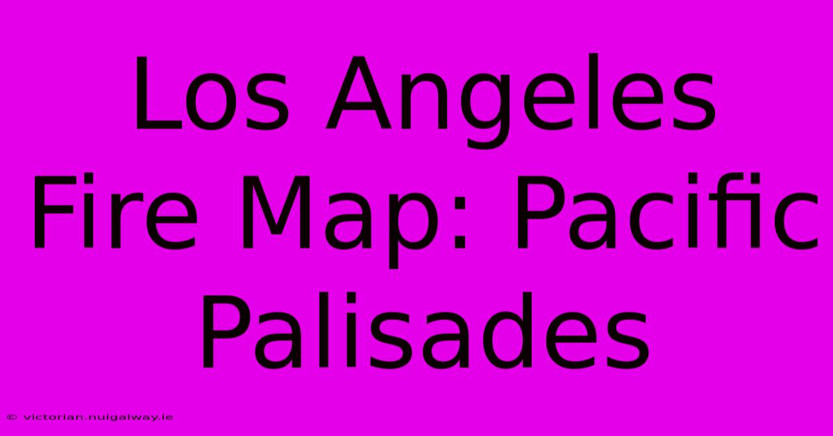 Los Angeles Fire Map: Pacific Palisades