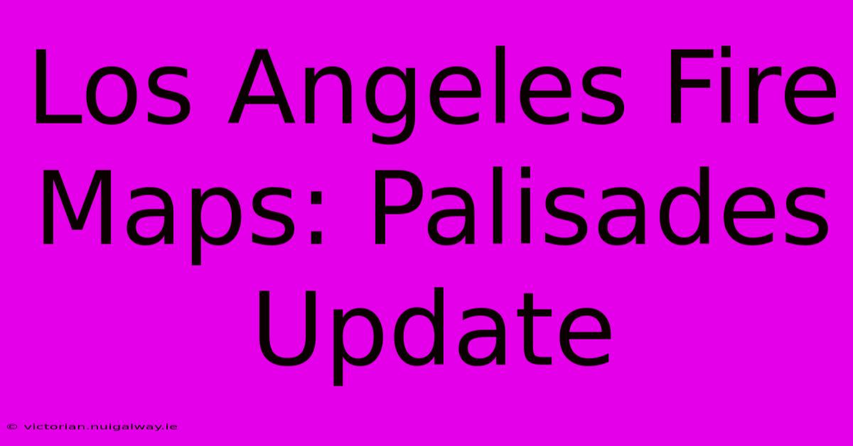 Los Angeles Fire Maps: Palisades Update